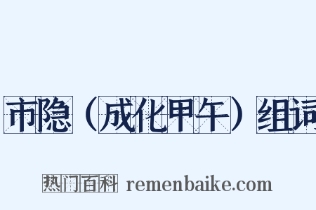 市隐（成化甲午）组词是什么意思的图片